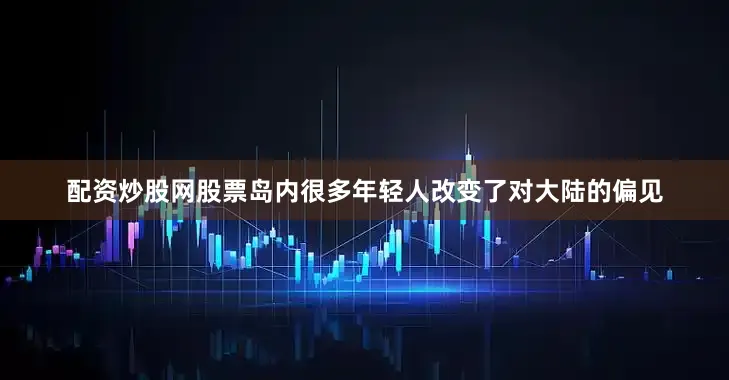 配资炒股网股票岛内很多年轻人改变了对大陆的偏见