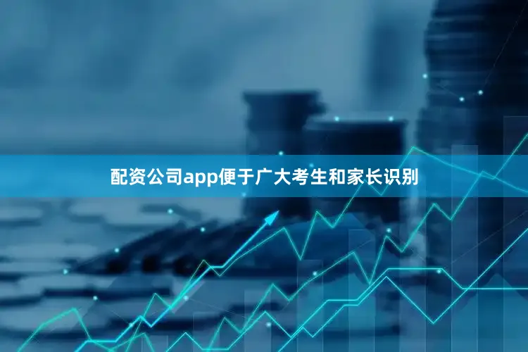 配资公司app便于广大考生和家长识别