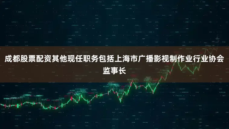 成都股票配资其他现任职务包括上海市广播影视制作业行业协会监事长