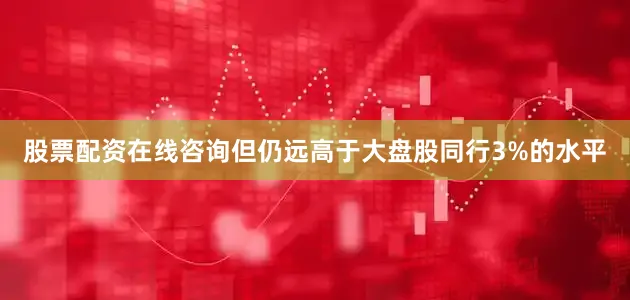 股票配资在线咨询但仍远高于大盘股同行3%的水平