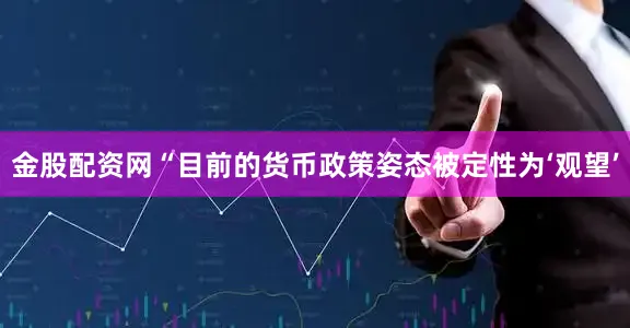 金股配资网“目前的货币政策姿态被定性为‘观望’