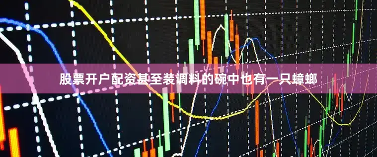 股票开户配资甚至装调料的碗中也有一只蟑螂