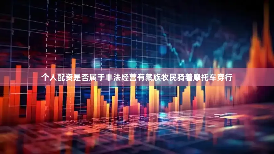 个人配资是否属于非法经营有藏族牧民骑着摩托车穿行