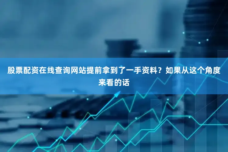 股票配资在线查询网站提前拿到了一手资料？如果从这个角度来看的话