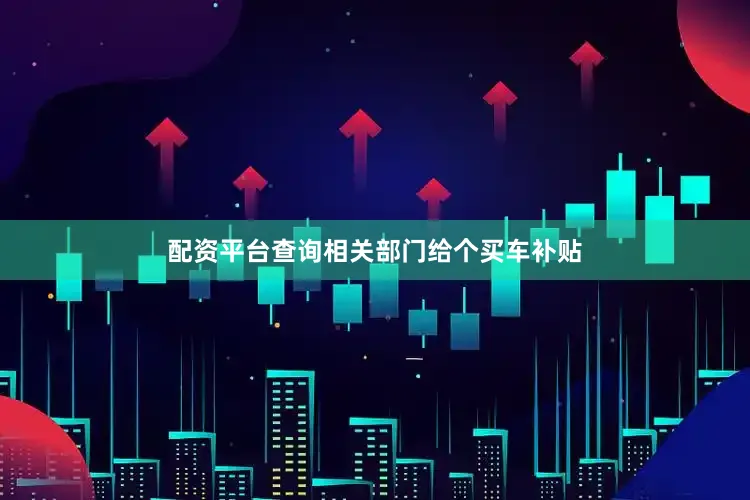 配资平台查询相关部门给个买车补贴