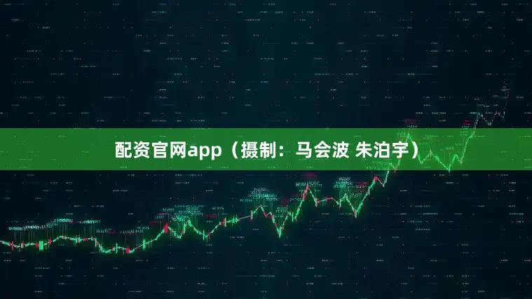 配资官网app（摄制：马会波 朱泊宇）