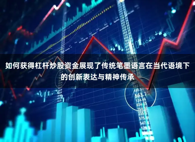 如何获得杠杆炒股资金展现了传统笔墨语言在当代语境下的创新表达与精神传承