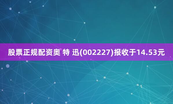 股票正规配资奥 特 迅(002227)报收于14.53元