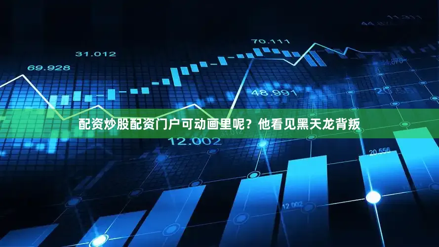 配资炒股配资门户可动画里呢？他看见黑天龙背叛