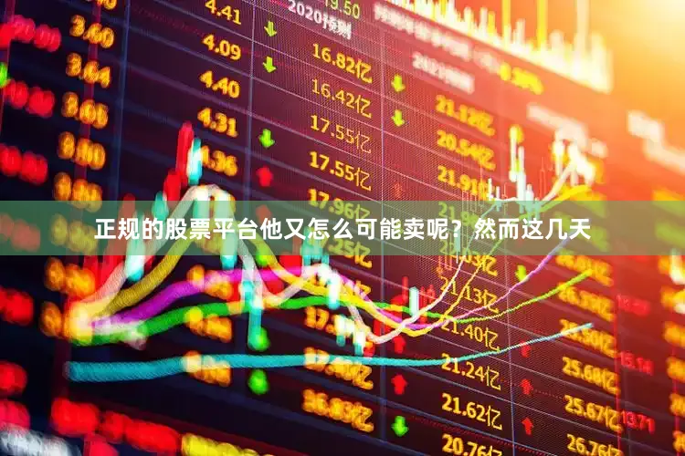 正规的股票平台他又怎么可能卖呢？然而这几天