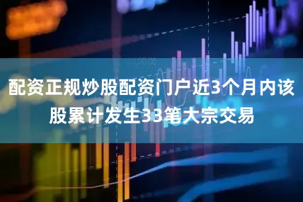 配资正规炒股配资门户近3个月内该股累计发生33笔大宗交易