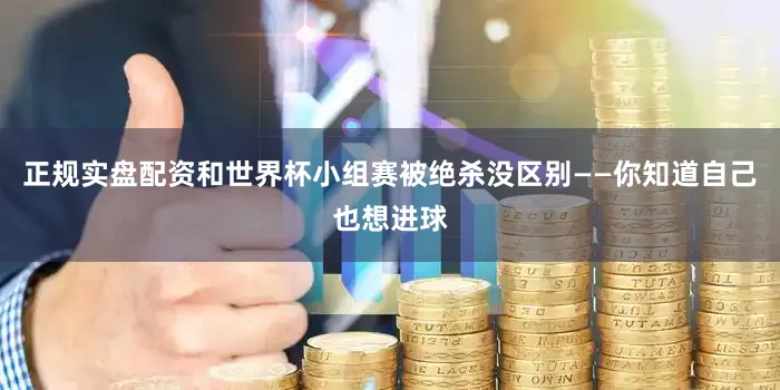 正规实盘配资和世界杯小组赛被绝杀没区别——你知道自己也想进球