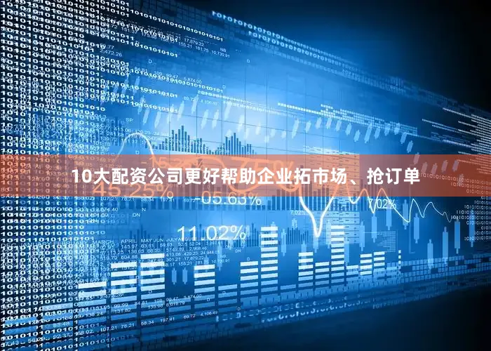 10大配资公司更好帮助企业拓市场、抢订单