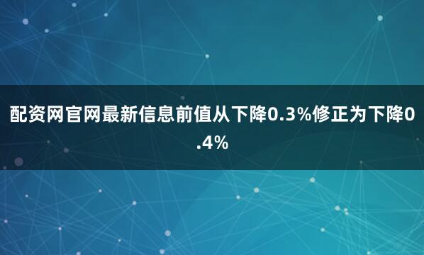 配资网官网最新信息　　前值从下降0.3%修正为下降0.4%