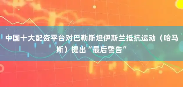 中国十大配资平台对巴勒斯坦伊斯兰抵抗运动（哈马斯）提出“最后警告”