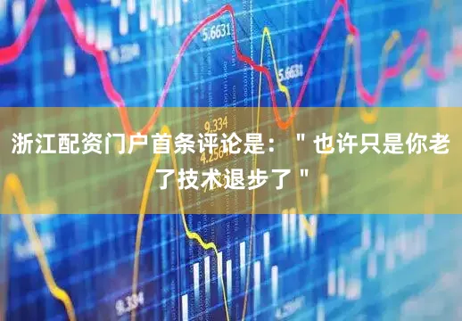 浙江配资门户首条评论是：＂也许只是你老了技术退步了＂
