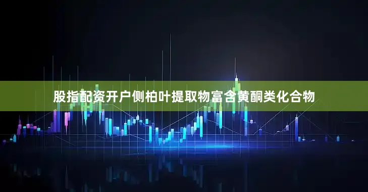 股指配资开户侧柏叶提取物富含黄酮类化合物
