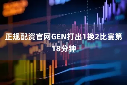 正规配资官网GEN打出1换2比赛第18分钟