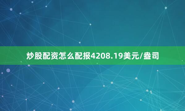 炒股配资怎么配报4208.19美元/盎司