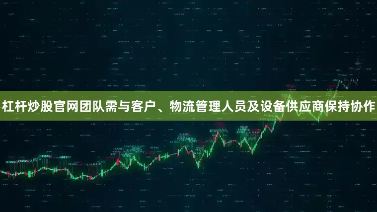 杠杆炒股官网团队需与客户、物流管理人员及设备供应商保持协作