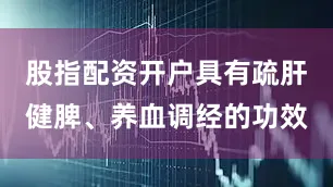 股指配资开户具有疏肝健脾、养血调经的功效