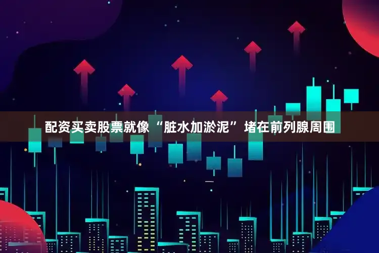 配资买卖股票就像 “脏水加淤泥” 堵在前列腺周围
