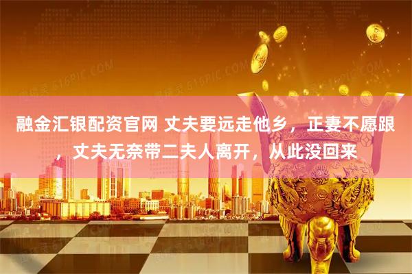 融金汇银配资官网 丈夫要远走他乡，正妻不愿跟，丈夫无奈带二夫人离开，从此没回来