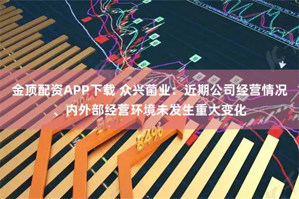 金顶配资APP下载 众兴菌业：近期公司经营情况、内外部经营环境未发生重大变化