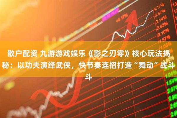 散户配资 九游游戏娱乐《影之刃零》核心玩法揭秘：以功夫演绎武侠，快节奏连招打造“舞动”战斗