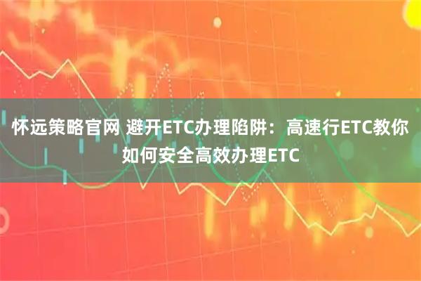 怀远策略官网 避开ETC办理陷阱：高速行ETC教你如何安全高效办理ETC