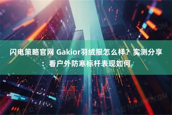 闪电策略官网 Gakior羽绒服怎么样？实测分享：看户外防寒标杆表现如何