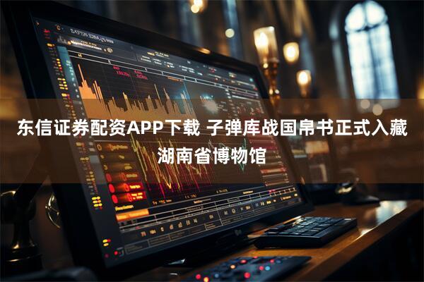 东信证券配资APP下载 子弹库战国帛书正式入藏湖南省博物馆