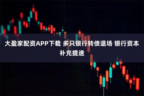 大盈家配资APP下载 多只银行转债退场 银行资本补充提速