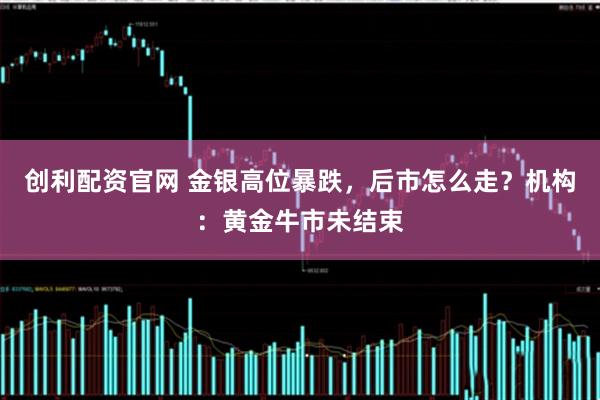 创利配资官网 金银高位暴跌，后市怎么走？机构：黄金牛市未结束