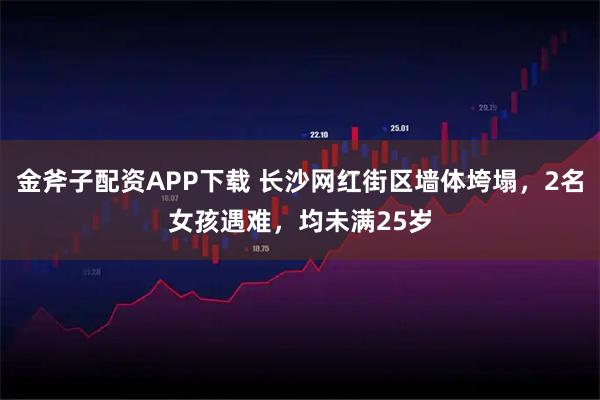 金斧子配资APP下载 长沙网红街区墙体垮塌，2名女孩遇难，均未满25岁