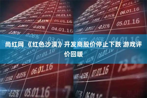 尚红网 《红色沙漠》开发商股价停止下跌 游戏评价回暖