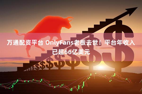 万通配资平台 OnlyFans老板去世！平台年收入已超66亿美元