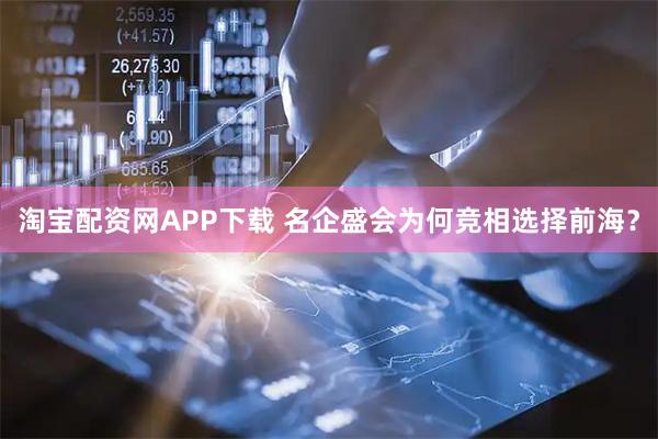 淘宝配资网APP下载 名企盛会为何竞相选择前海？