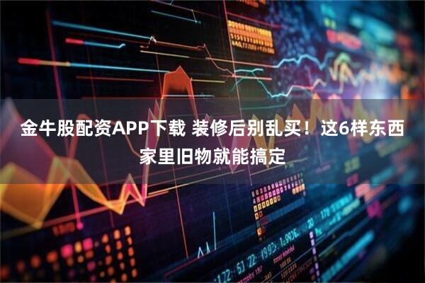 金牛股配资APP下载 装修后别乱买！这6样东西家里旧物就能搞定