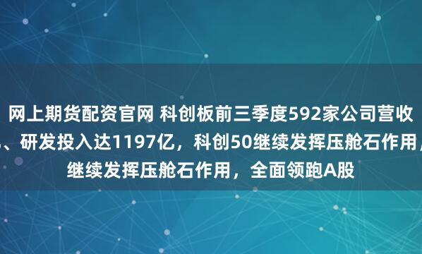 网上期货配资官网 科创板前三季度592家公司营收合计破1.1万亿、研发投入达1197亿，科创50继续发挥压舱石作用，全面领跑A股