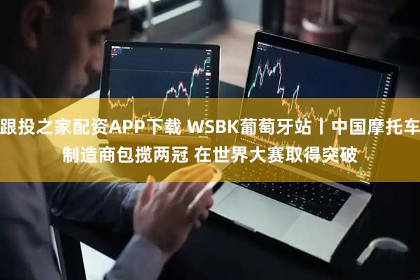 跟投之家配资APP下载 WSBK葡萄牙站丨中国摩托车制造商包揽两冠 在世界大赛取得突破