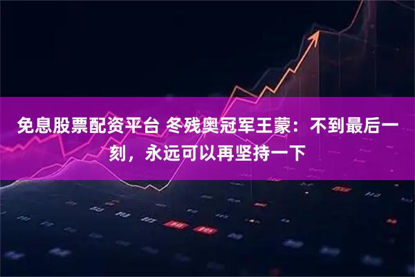 免息股票配资平台 冬残奥冠军王蒙:不到最后一刻,永远可以再坚持一下