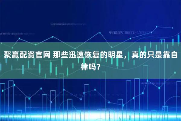 聚赢配资官网 那些迅速恢复的明星,真的只是靠自律吗?