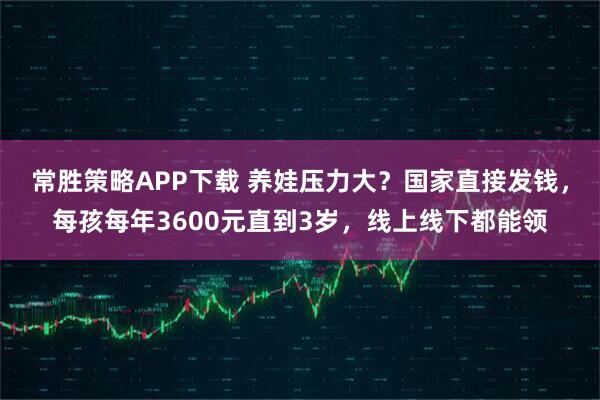 常胜策略APP下载 养娃压力大？国家直接发钱，每孩每年3600元直到3岁，线上线下都能领