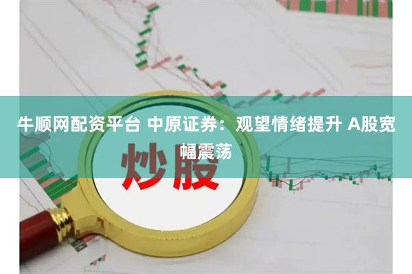 牛顺网配资平台 中原证券：观望情绪提升 A股宽幅震荡
