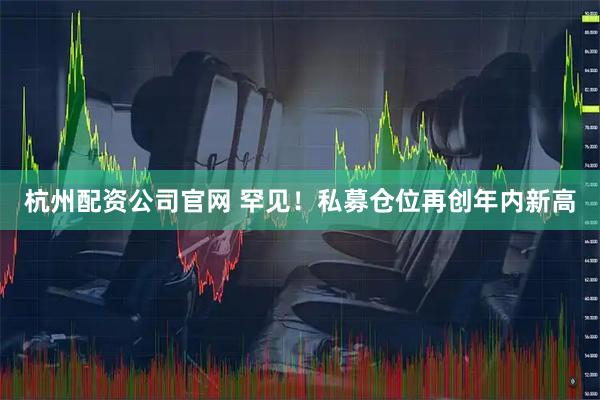 杭州配资公司官网 罕见!私募仓位再创年内新高