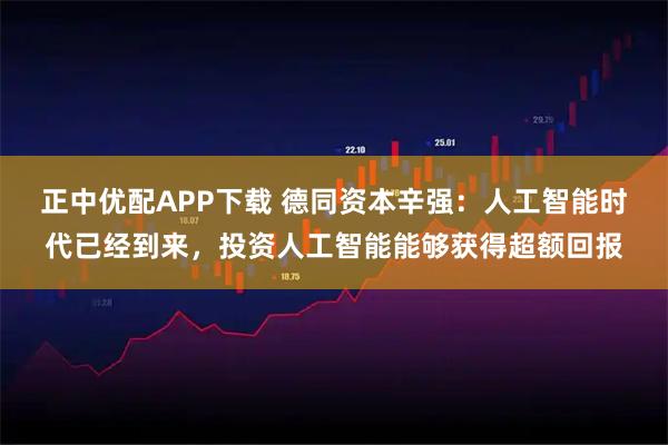 正中优配APP下载 德同资本辛强：人工智能时代已经到来，投资人工智能能够获得超额回报