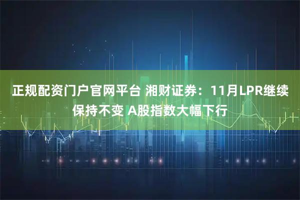 正规配资门户官网平台 湘财证券：11月LPR继续保持不变 A股指数大幅下行