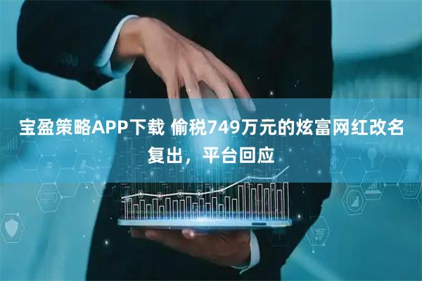 宝盈策略APP下载 偷税749万元的炫富网红改名复出，平台回应