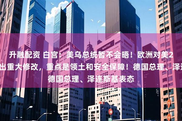 升融配资 白宫：美乌总统暂不会晤！欧洲对美28点计划提出重大修改，重点是领土和安全保障！德国总理、泽连斯基表态
